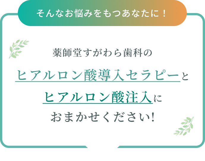 そんなお悩みをもつあなたに！薬師堂すがわら歯科の ヒアルロン酸導入セラピー と ヒアルロン酸注入 におまかせください! 